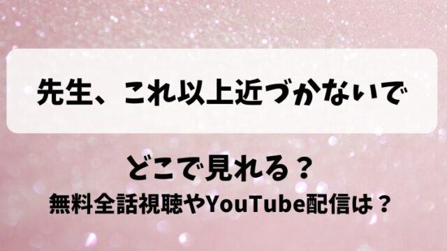 先生これ以上近づかないで どこで見れる？無料全話視聴やYouTube配信は？