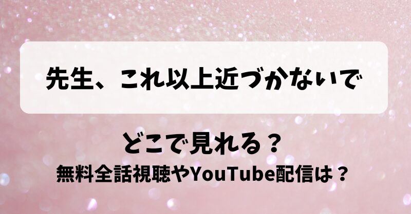 先生これ以上近づかないで どこで見れる？無料全話視聴やYouTube配信は？