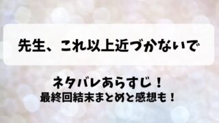 先生これ以上近づかないで ネタバレあらすじ！最終回結末まとめと感想も！