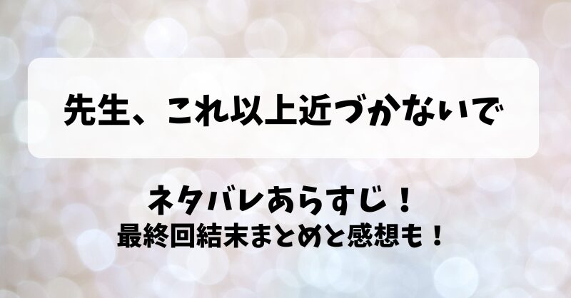 先生これ以上近づかないで ネタバレあらすじ！最終回結末まとめと感想も！