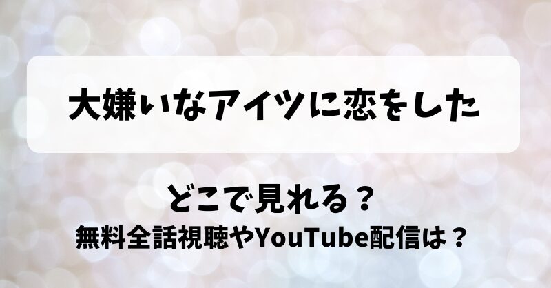 大嫌いなアイツに恋をした どこで見れる？無料全話視聴やYouTube配信は？