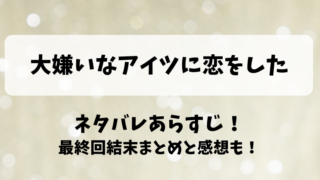 大嫌いなアイツに恋をした ネタバレあらすじ！最終回結末まとめと感想も！