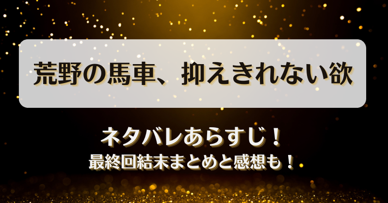 荒野の馬車抑えきれない欲 ネタバレあらすじ！最終回結末まとめと感想も！