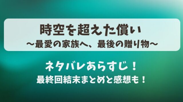 時空を超えた償い 最愛の家族へ最後の贈り物 ネタバレあらすじ！最終回結末まとめと感想も！