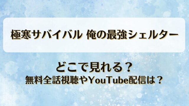 極寒サバイバル俺の最強シェルター どこで見れる？無料全話視聴やYouTube配信は？