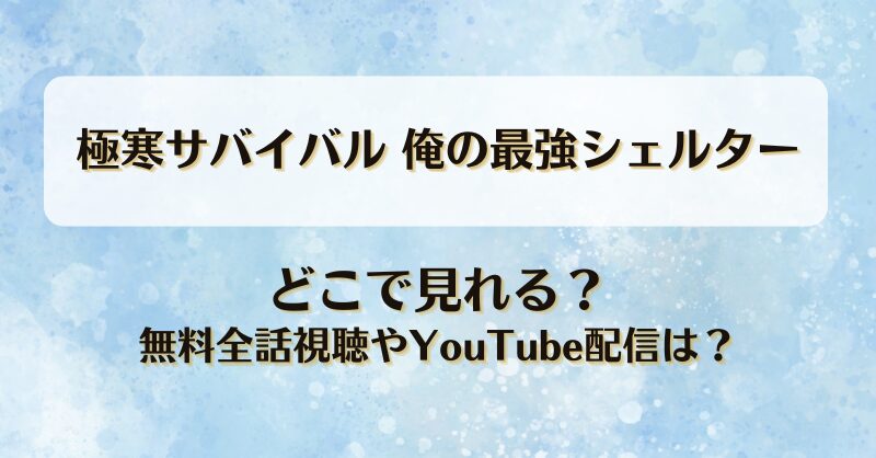 極寒サバイバル俺の最強シェルター どこで見れる？無料全話視聴やYouTube配信は？