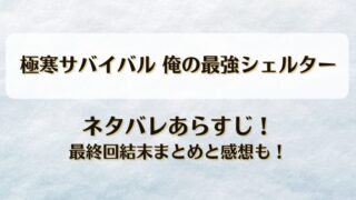極寒サバイバル俺の最強シェルター ネタバレあらすじ！最終回結末まとめと感想も！