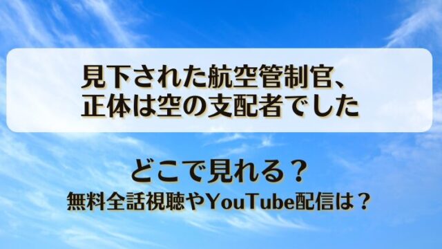 見下された航空管制官 正体は空の支配者でした どこで見れる？無料全話視聴やYouTube配信は？
