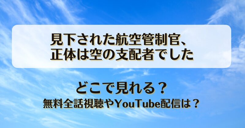 見下された航空管制官 正体は空の支配者でした どこで見れる？無料全話視聴やYouTube配信は？
