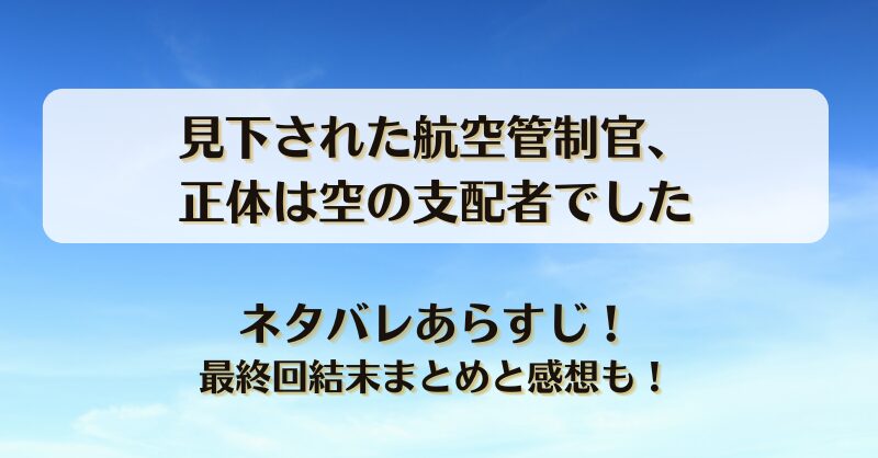 見下された航空管制官 正体は空の支配者でした ネタバレあらすじ！最終回結末まとめと感想も！