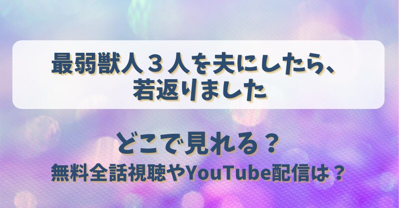 最弱獣人３人を夫にしたら若返りました どこで見れる？無料全話視聴やYouTube配信は？