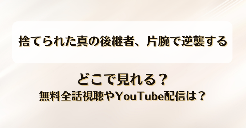 捨てられた真の後継者片腕で逆襲する どこで見れる？無料全話視聴やYouTube配信は？