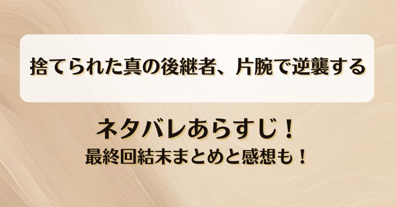捨てられた真の後継者片腕で逆襲する ネタバレあらすじ！最終回結末まとめと感想も！