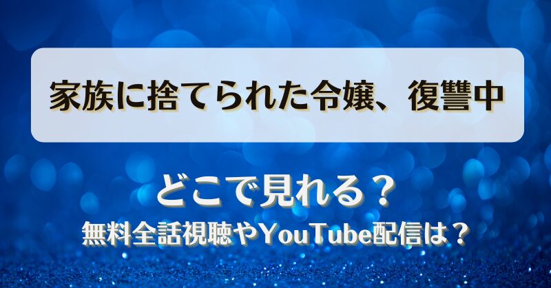 家族に捨てられた令嬢復讐中 どこで見れる？無料全話視聴やYouTube配信は？