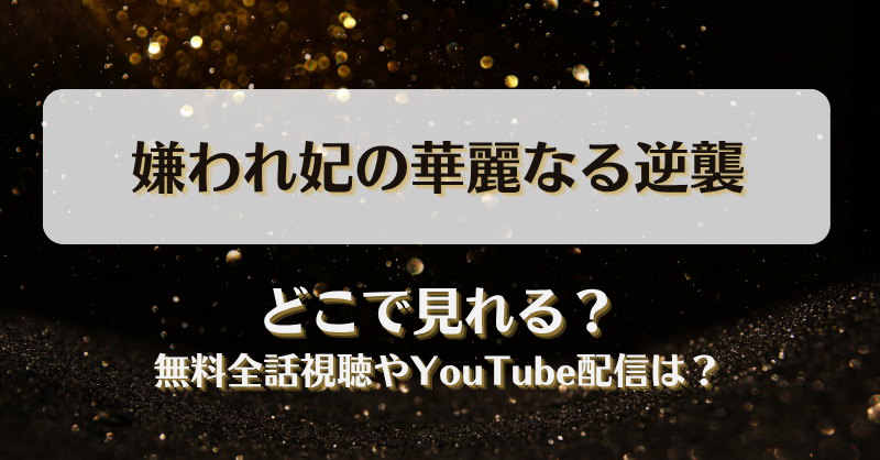 嫌われ妃の華麗なる逆襲 どこで見れる？無料全話視聴やYouTube配信は？