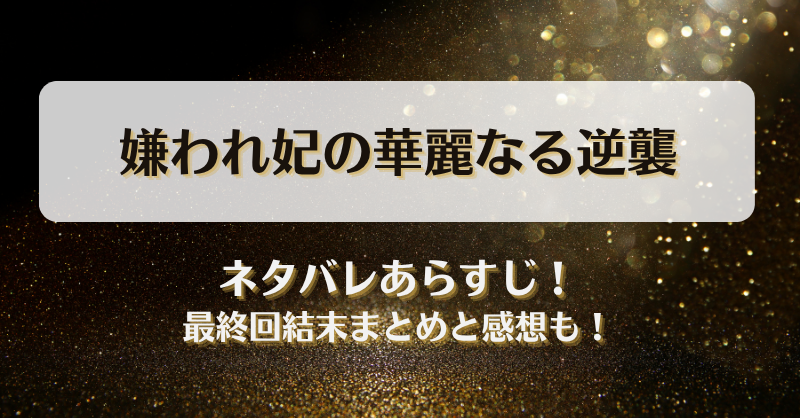 嫌われ妃の華麗なる逆襲 ネタバレあらすじ！最終回結末まとめと感想も！