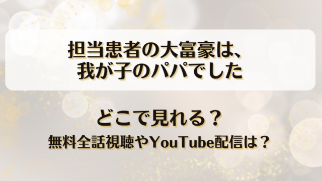 担当患者の大富豪は我が子のパパでした どこで見れる？無料全話視聴やYouTube配信は？