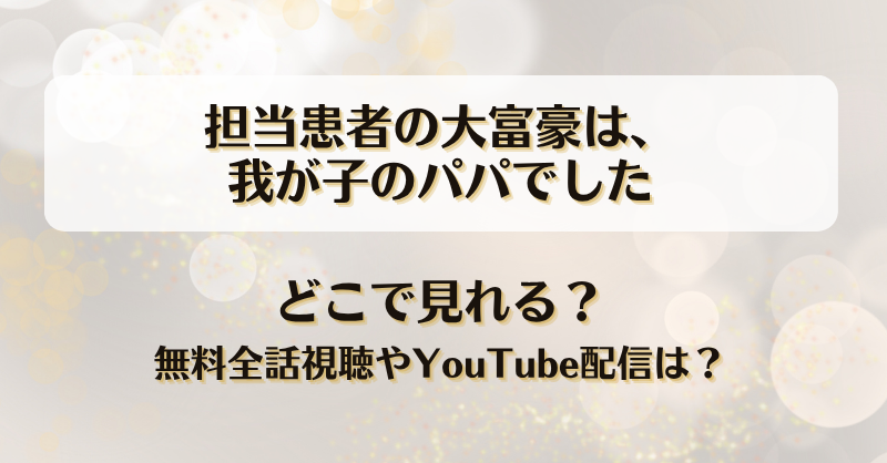 担当患者の大富豪は我が子のパパでした どこで見れる？無料全話視聴やYouTube配信は？