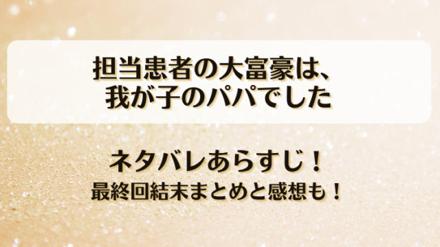 担当患者の大富豪は我が子のパパでした ネタバレあらすじ！最終回結末まとめと感想も！