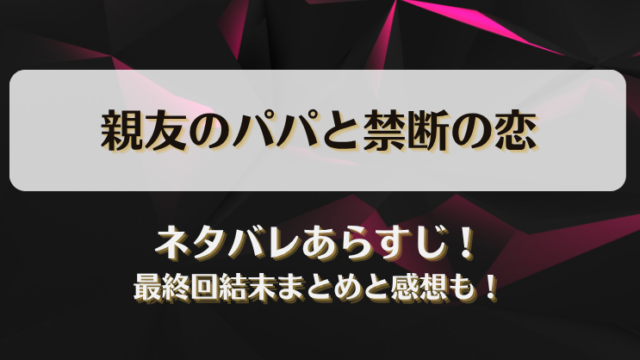 親友のパパと禁断の恋 ネタバレあらすじ！最終回結末まとめと感想も！