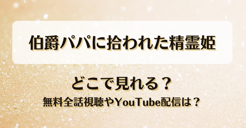 伯爵パパに拾われた精霊姫 どこで見れる？無料全話視聴やYouTube配信は？