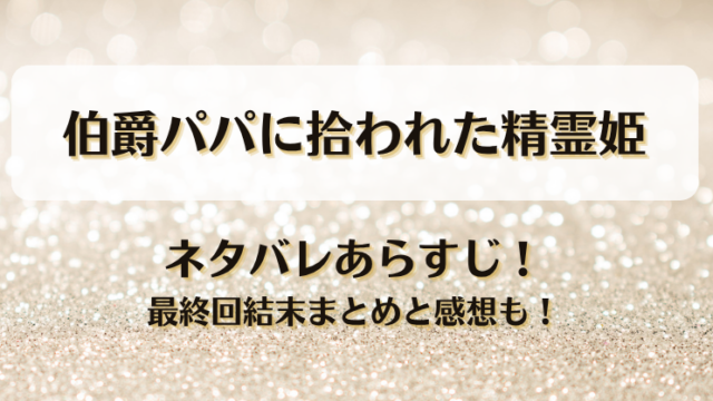 伯爵パパに拾われた精霊姫 ネタバレあらすじ！最終回結末まとめと感想も！