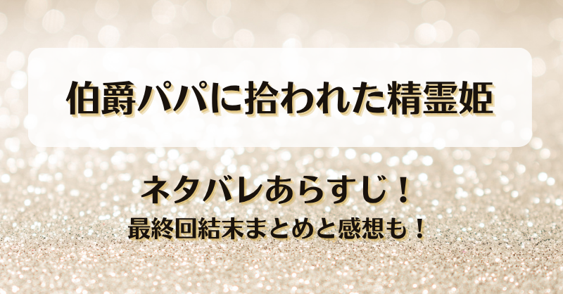 伯爵パパに拾われた精霊姫 ネタバレあらすじ！最終回結末まとめと感想も！