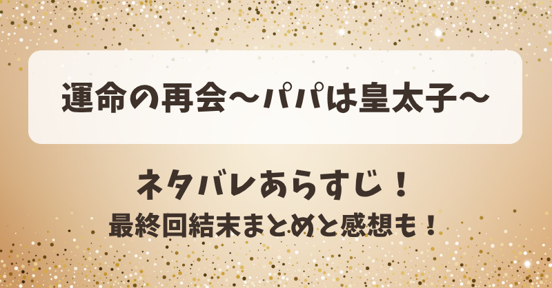 運命の再会パパは皇太子 ネタバレあらすじ！最終回結末まとめと感想も！