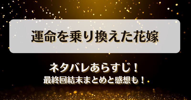 運命を乗り換えた花嫁 ネタバレあらすじ！最終回結末まとめと感想も！