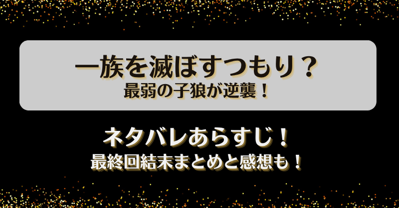 一族を滅ぼすつもり最弱の子狼が逆襲 ネタバレあらすじ！最終回結末まとめと感想も！