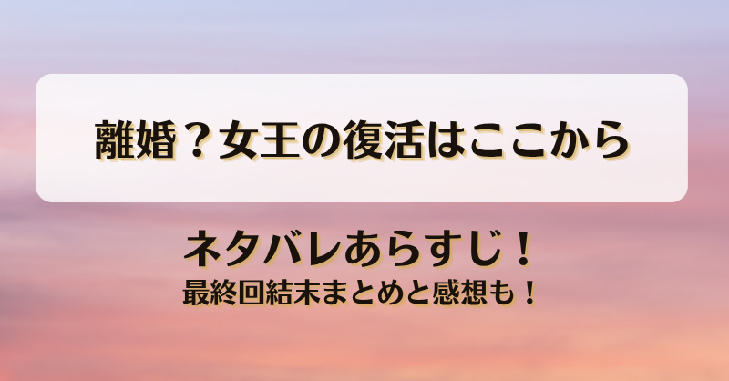 離婚？女王の復活はここから ネタバレあらすじ！最終回結末まとめと感想も！