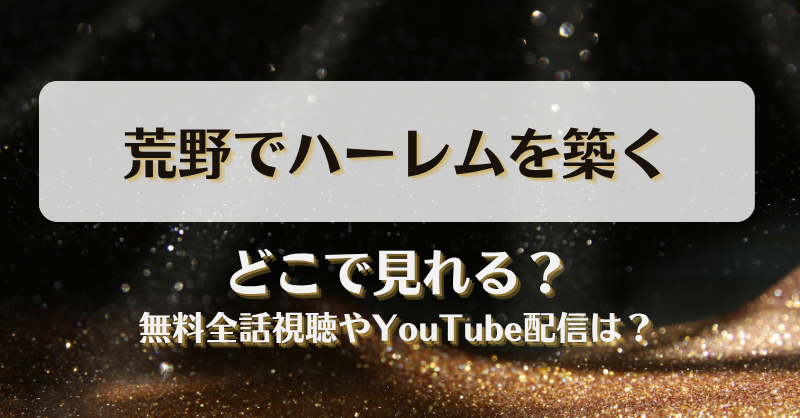 荒野でハーレムを築く どこで見れる？無料全話視聴やYouTube配信は？
