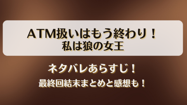 ATM扱いはもう終わり私は狼の女王 ネタバレあらすじ！最終回結末まとめと感想も！
