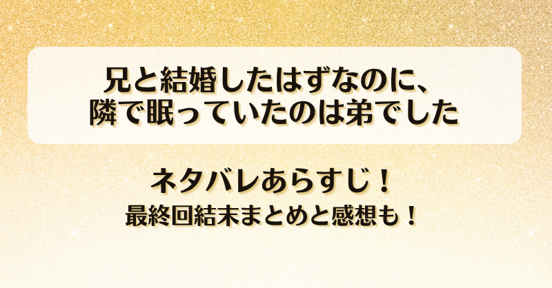 兄と結婚したはずなのに隣で眠っていたのは弟でした ネタバレあらすじ！最終回結末まとめと感想も！
