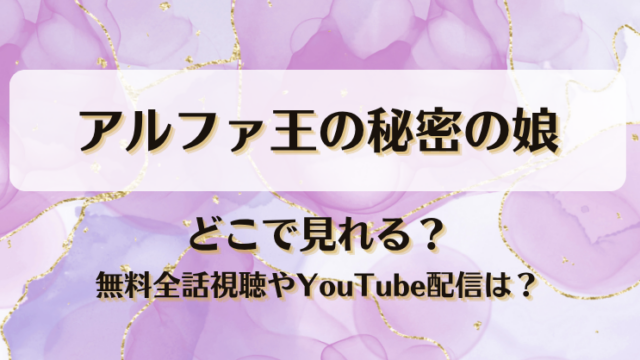 アルファ王の秘密の娘 どこで見れる？無料全話視聴やYouTube配信は？
