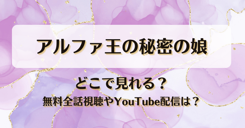 アルファ王の秘密の娘 どこで見れる？無料全話視聴やYouTube配信は？