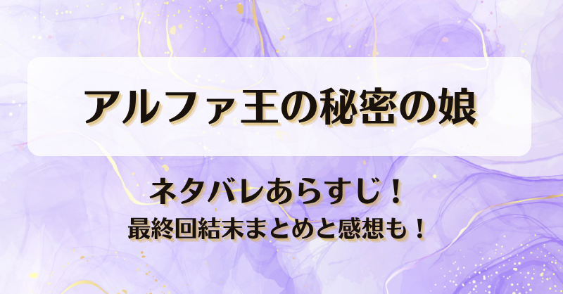 アルファ王の秘密の娘 ネタバレあらすじ！最終回結末まとめと感想も！