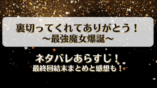 裏切ってくれてありがとう最強魔女爆誕 ネタバレあらすじ！最終回結末まとめと感想も！