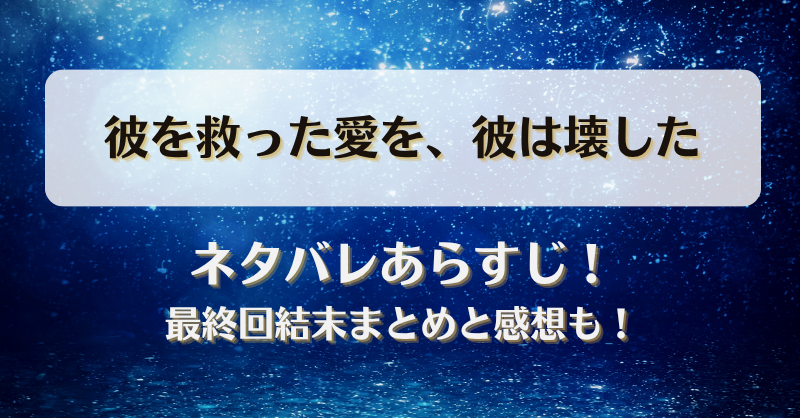 彼を救った愛を彼は壊した ネタバレあらすじ！最終回結末まとめと感想も！