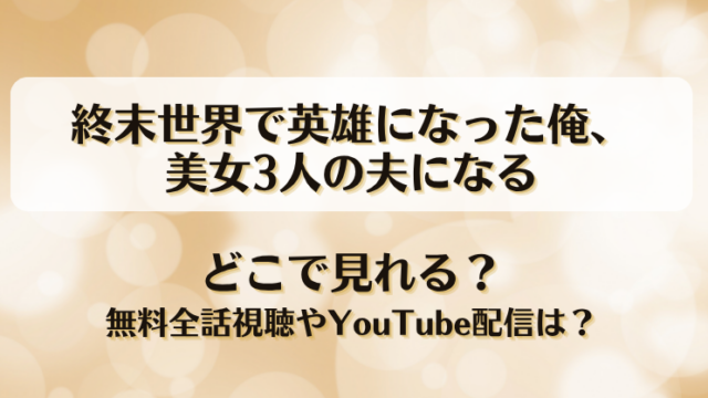 終末世界で英雄になった俺美女3人の夫になる どこで見れる？無料全話視聴やYouTube配信は？