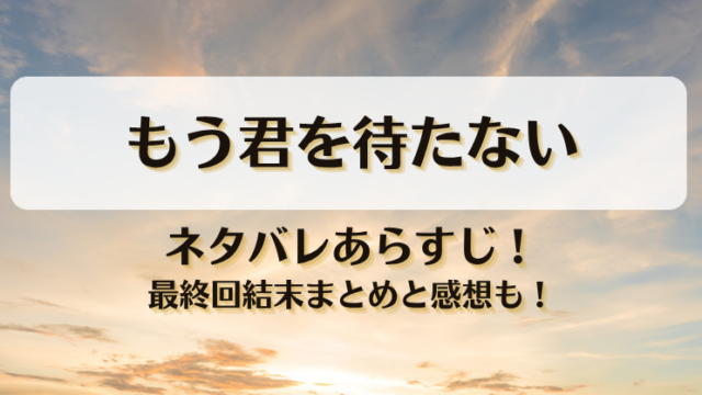 もう君を待たない ネタバレあらすじ！最終回結末まとめと感想も！