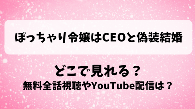 ぽっちゃり令嬢はCEOと偽装結婚 どこで見れる？無料全話視聴やYouTube配信は？