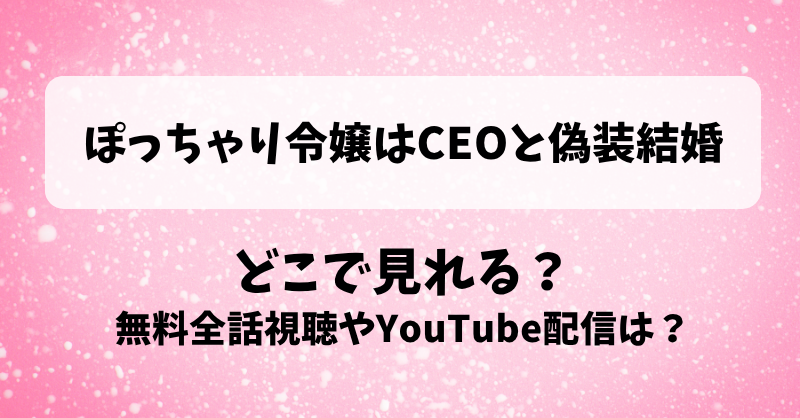 ぽっちゃり令嬢はCEOと偽装結婚 どこで見れる？無料全話視聴やYouTube配信は？