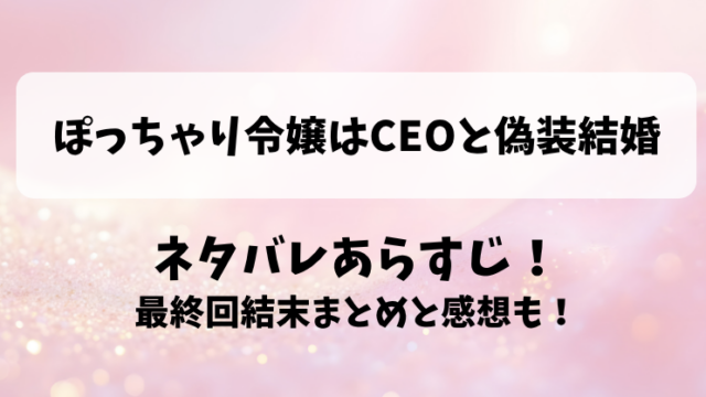 ぽっちゃり令嬢はCEOと偽装結婚 ネタバレあらすじ！最終回結末まとめと感想も！