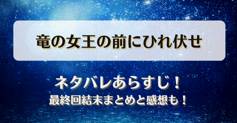 竜の女王の前にひれ伏せ ネタバレあらすじ！最終回結末まとめと感想も！