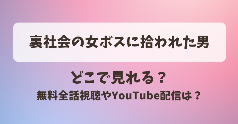 裏社会の女ボスに拾われた男 どこで見れる？無料全話視聴やYouTube配信は？