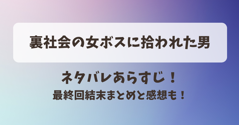 裏社会の女ボスに拾われた男 ネタバレあらすじ！最終回結末まとめと感想も！
