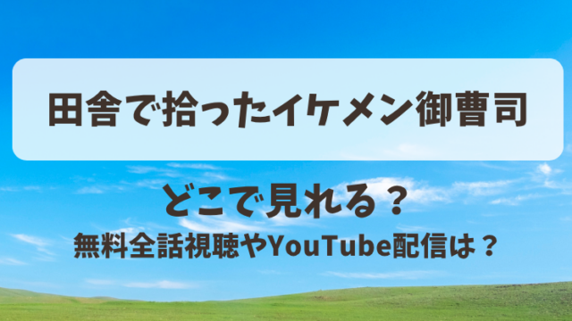田舎で拾ったイケメン御曹司 どこで見れる？無料全話視聴やYouTube配信は？