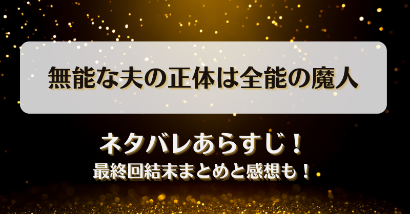 無能な夫の正体は全能の魔人 ネタバレあらすじ！最終回結末まとめと感想も！