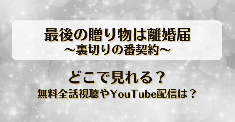 最後の贈り物は離婚届裏切りの番契約 どこで見れる？無料全話視聴やYouTube配信は？